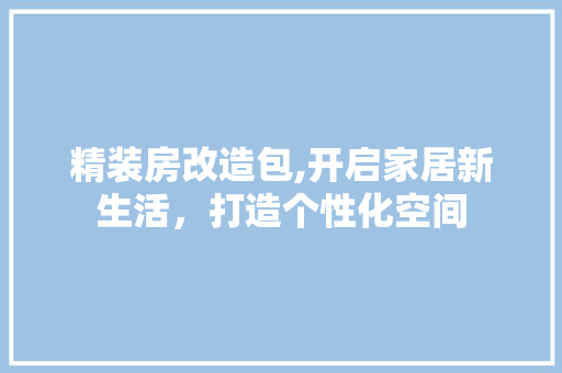 精装房改造包,开启家居新生活，打造个性化空间
