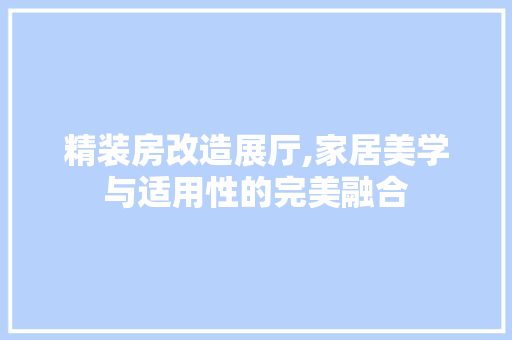 精装房改造展厅,家居美学与适用性的完美融合