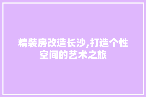 精装房改造长沙,打造个性空间的艺术之旅