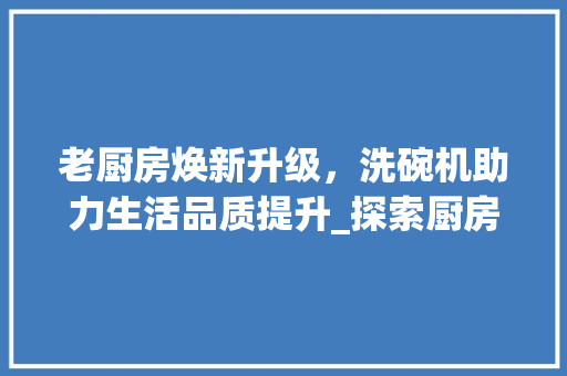 老厨房焕新升级，洗碗机助力生活品质提升_探索厨房改造新趋势 施工工艺