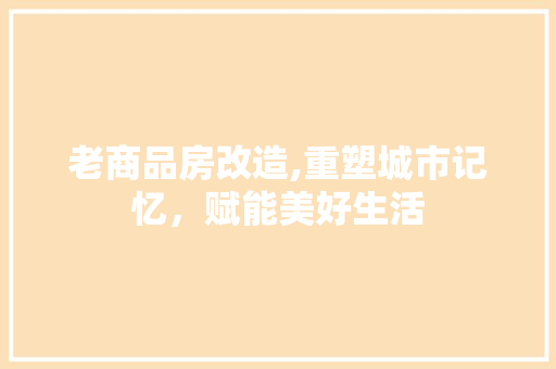 老商品房改造,重塑城市记忆，赋能美好生活