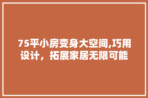 75平小房变身大空间,巧用设计，拓展家居无限可能 知识问答