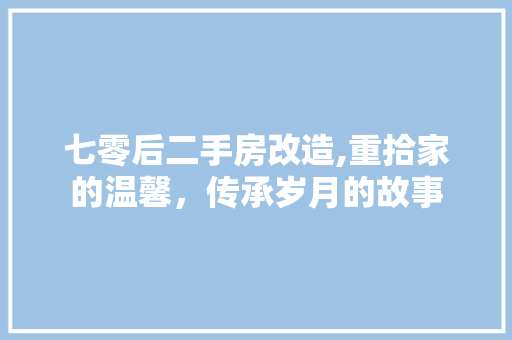 七零后二手房改造,重拾家的温馨，传承岁月的故事