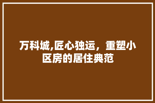 万科城,匠心独运，重塑小区房的居住典范