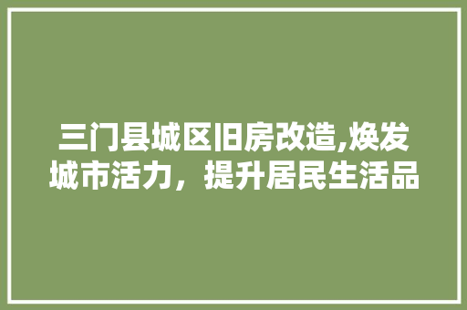 三门县城区旧房改造,焕发城市活力，提升居民生活品质 生态建筑设计