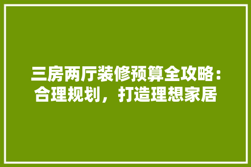 三房两厅装修预算全攻略：合理规划，打造理想家居