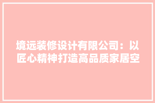 境远装修设计有限公司：以匠心精神打造高品质家居空间 住宅建筑设计