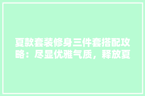 夏款套装修身三件套搭配攻略：尽显优雅气质，释放夏日活力