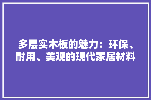 多层实木板的魅力：环保、耐用、美观的现代家居材料
