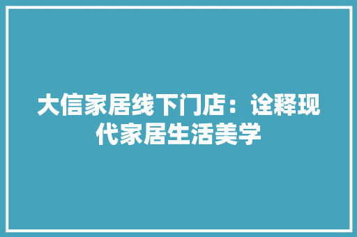 大信家居线下门店：诠释现代家居生活美学