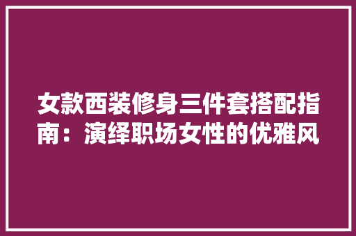 女款西装修身三件套搭配指南：演绎职场女性的优雅风采