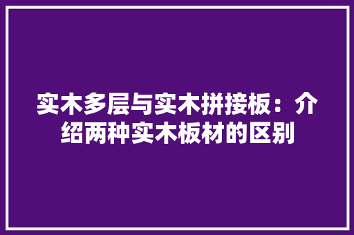 实木多层与实木拼接板：介绍两种实木板材的区别 施工管理