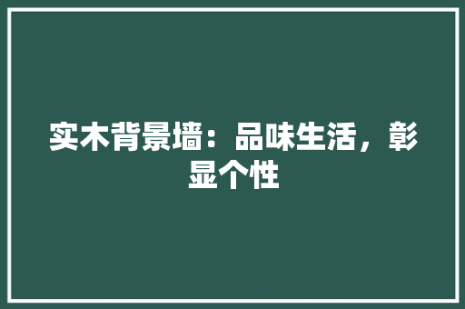 实木背景墙：品味生活，彰显个性