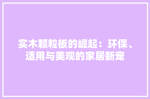 实木颗粒板的崛起：环保、适用与美观的家居新宠