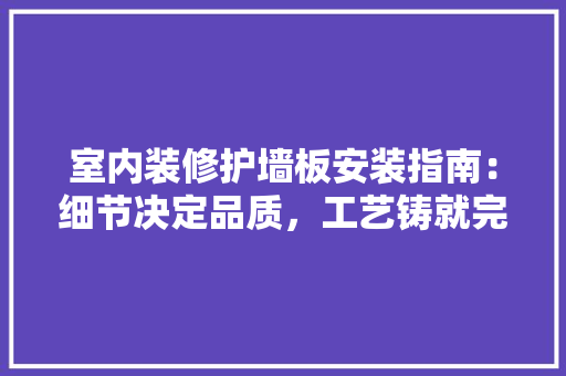 室内装修护墙板安装指南：细节决定品质，工艺铸就完美
