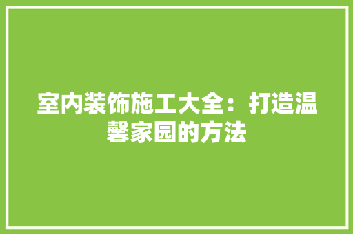 室内装饰施工大全：打造温馨家园的方法 施工技术