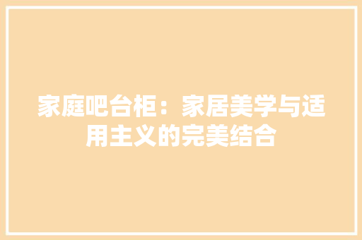家庭吧台柜：家居美学与适用主义的完美结合