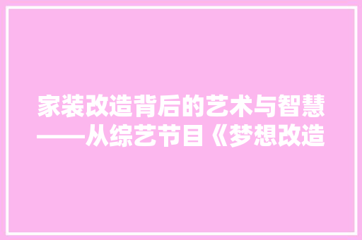 家装改造背后的艺术与智慧——从综艺节目《梦想改造家》看家居美学