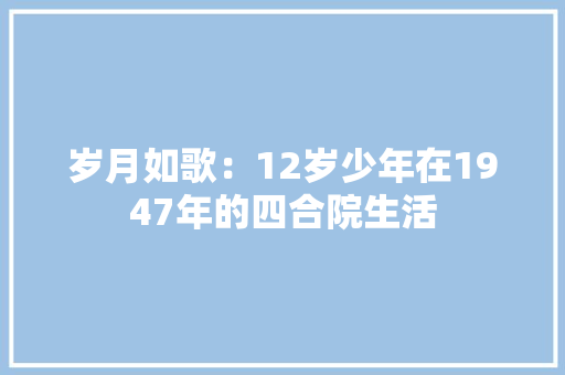 岁月如歌：12岁少年在1947年的四合院生活