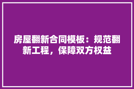 房屋翻新合同模板：规范翻新工程，保障双方权益