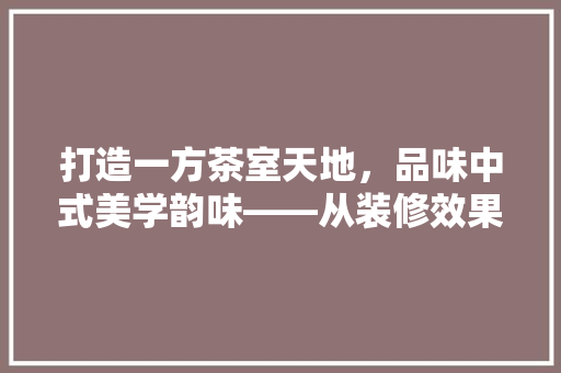 打造一方茶室天地，品味中式美学韵味——从装修效果图解读茶室之美