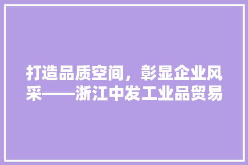 打造品质空间，彰显企业风采——浙江中发工业品贸易中心有限公司新建综合用房精装修工程纪实