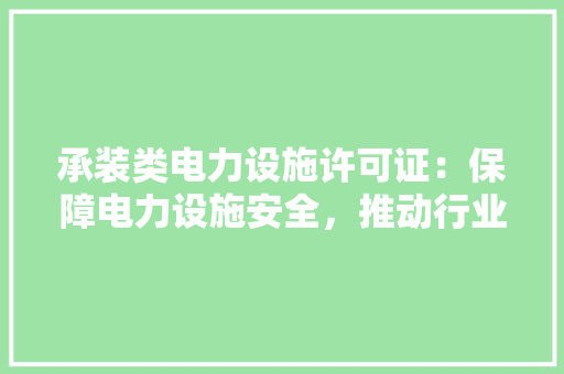 承装类电力设施许可证：保障电力设施安全，推动行业发展