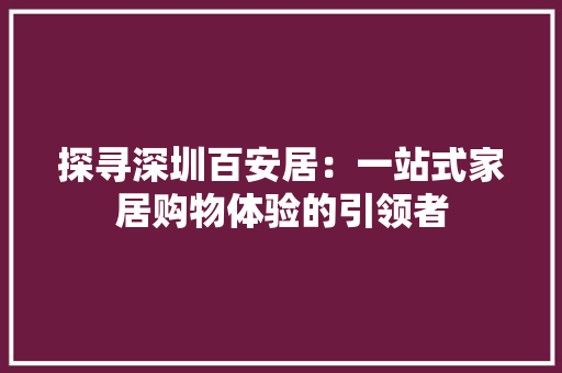 探寻深圳百安居：一站式家居购物体验的引领者