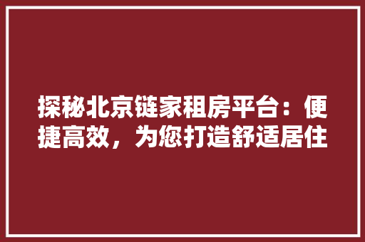 探秘北京链家租房平台：便捷高效，为您打造舒适居住体验