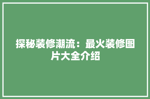 探秘装修潮流：最火装修图片大全介绍 住宅建筑设计