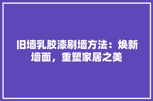 旧墙乳胶漆刷墙方法：焕新墙面，重塑家居之美