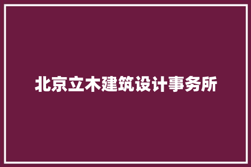 北京立木建筑设计事务所 施工技术 北京立木建筑设计事务所 施工技术