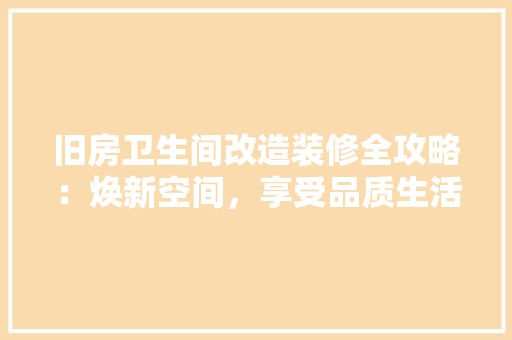 旧房卫生间改造装修全攻略：焕新空间，享受品质生活
