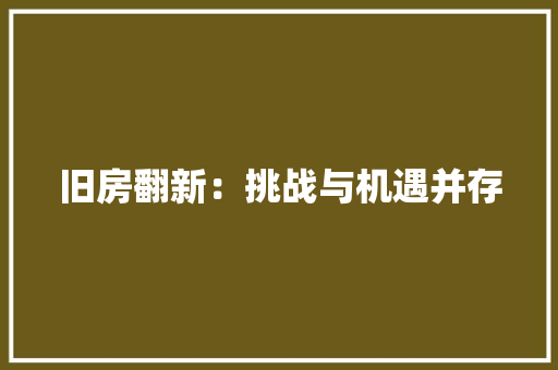 旧房翻新：挑战与机遇并存