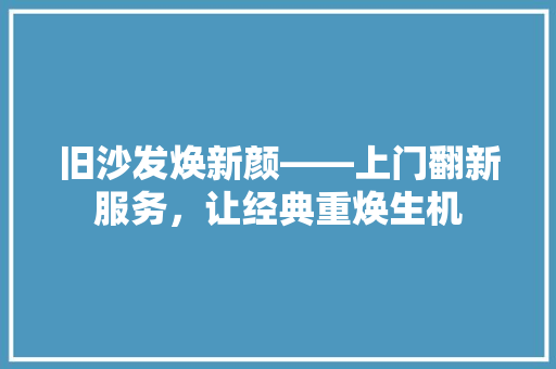 旧沙发焕新颜——上门翻新服务，让经典重焕生机