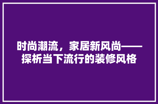 时尚潮流，家居新风尚——探析当下流行的装修风格