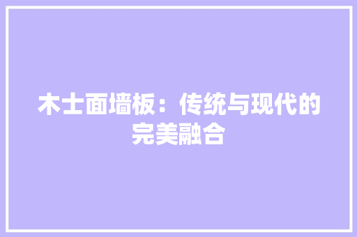木士面墙板：传统与现代的完美融合