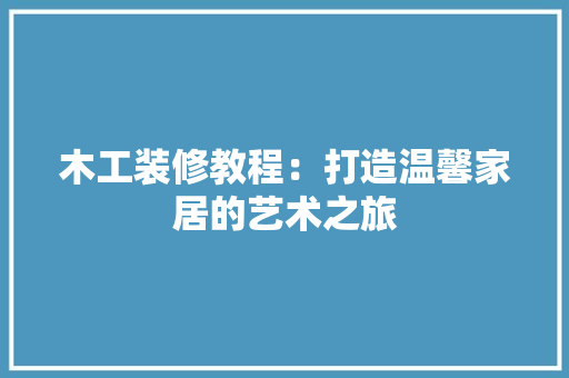 木工装修教程：打造温馨家居的艺术之旅