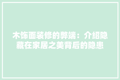 木饰面装修的弊端：介绍隐藏在家居之美背后的隐患