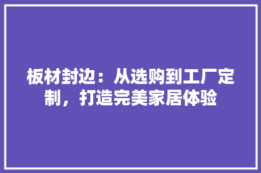 板材封边：从选购到工厂定制，打造完美家居体验