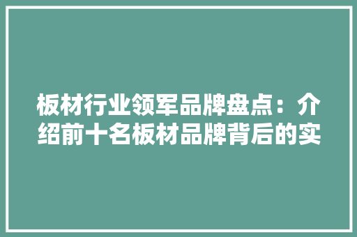 板材行业领军品牌盘点：介绍前十名板材品牌背后的实力与魅力