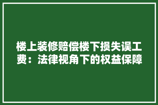 楼上装修赔偿楼下损失误工费：法律视角下的权益保障与和谐共处之路