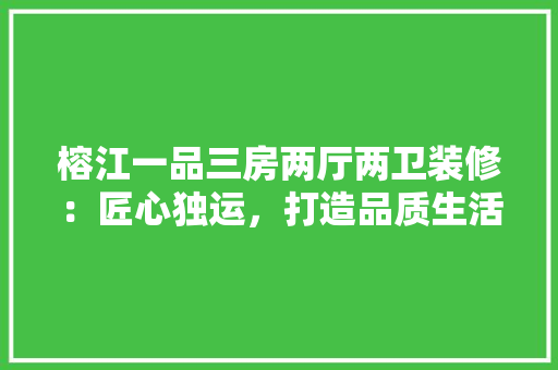榕江一品三房两厅两卫装修：匠心独运，打造品质生活空间