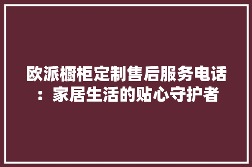 欧派橱柜定制售后服务电话：家居生活的贴心守护者