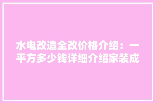 水电改造全改价格介绍：一平方多少钱详细介绍家装成本之谜