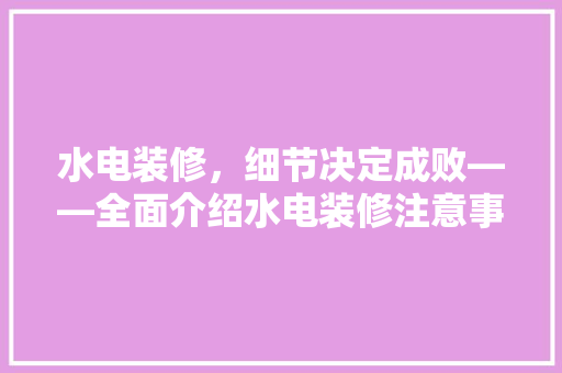水电装修，细节决定成败——全面介绍水电装修注意事项及细节