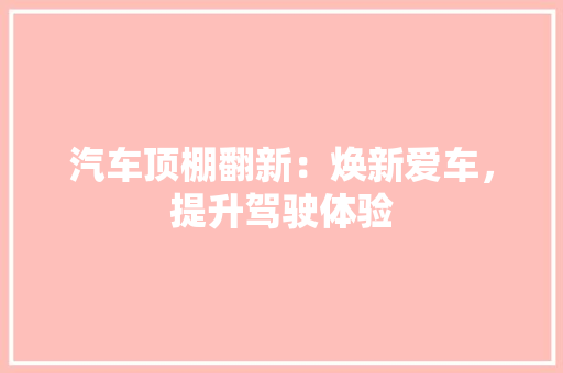 汽车顶棚翻新：焕新爱车，提升驾驶体验