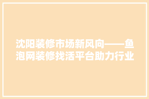 沈阳装修市场新风向——鱼泡网装修找活平台助力行业升级