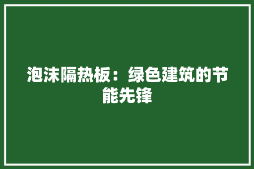 泡沫隔热板：绿色建筑的节能先锋