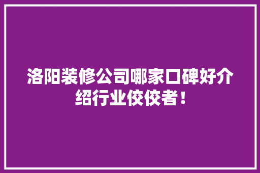 洛阳装修公司哪家口碑好介绍行业佼佼者！